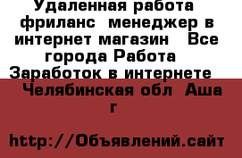 Удаленная работа, фриланс, менеджер в интернет-магазин - Все города Работа » Заработок в интернете   . Челябинская обл.,Аша г.